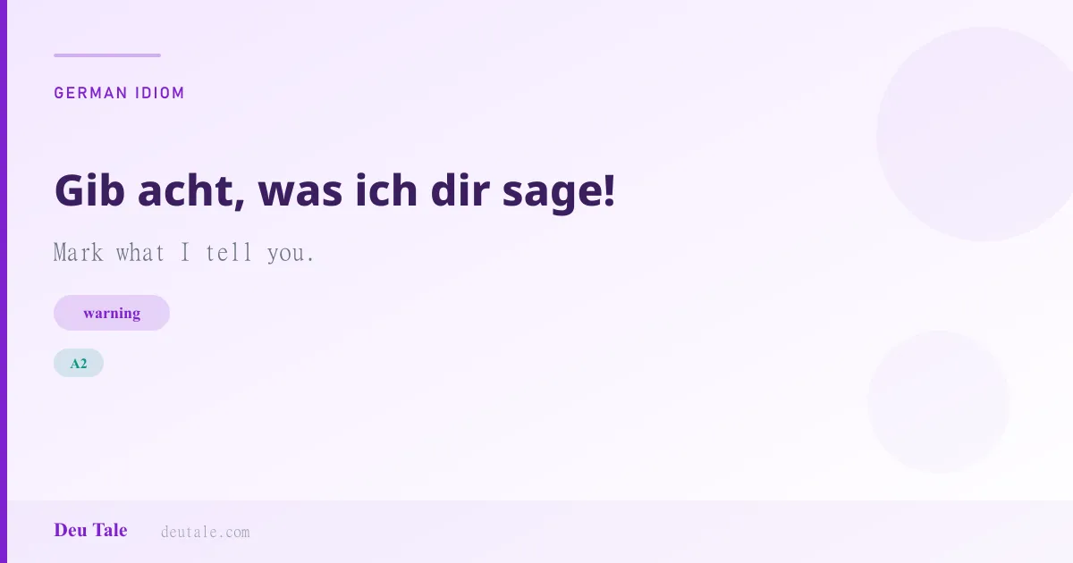 Gib acht, was ich dir sage! — German idiom meaning: Mark what I tell you. (A2)